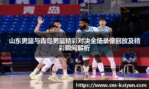 山东男篮与青岛男篮精彩对决全场录像回放及精彩瞬间解析